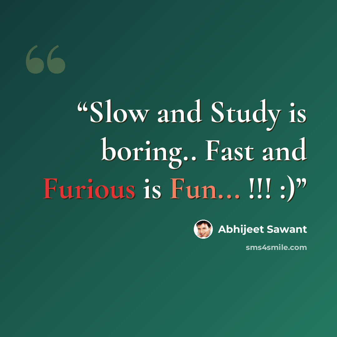 “Slow and Study is boring.. Fast and Furious is Fun... !!! :)” quote by Abhijeet Sawant