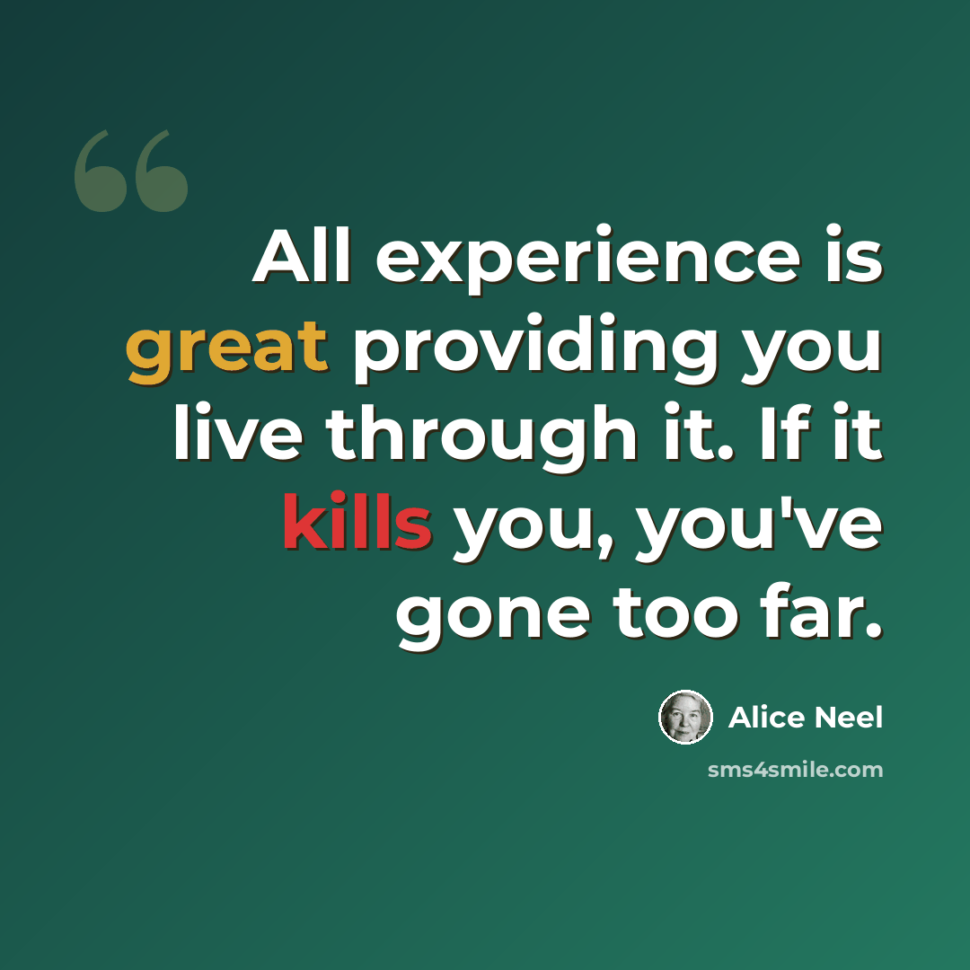 “All experience is great providing you live through it. If it kills you, you've gone too far.” quote by Alice Neel