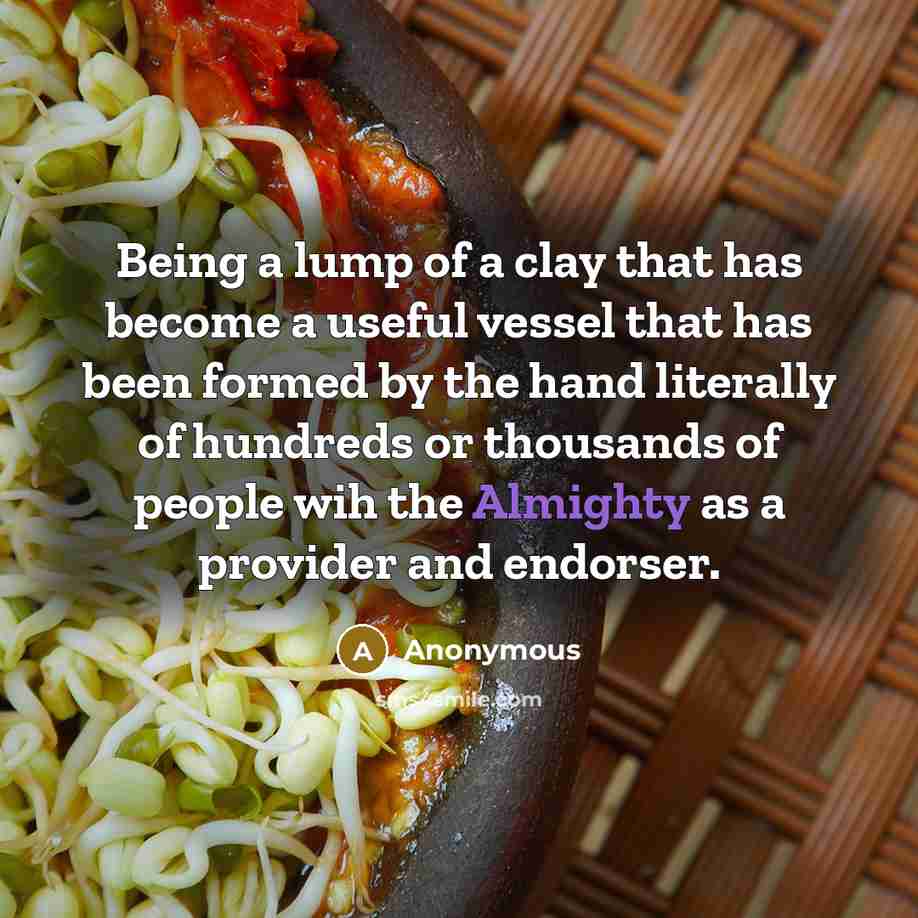 “Being a lump of a clay that has become a useful vessel that has been formed by the hand literally of hundreds or thousands of people wih the Almighty as a provider and endorser.” quote by Anonymous