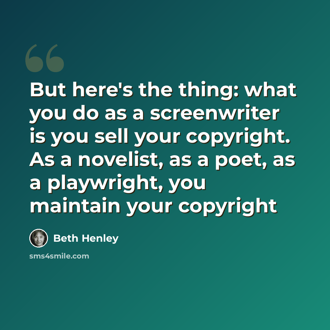 “But here's the thing: what you do as a screenwriter is you sell your copyright. As a novelist, as a poet, as a playwright, you maintain your copyright” quote by Beth Henley
