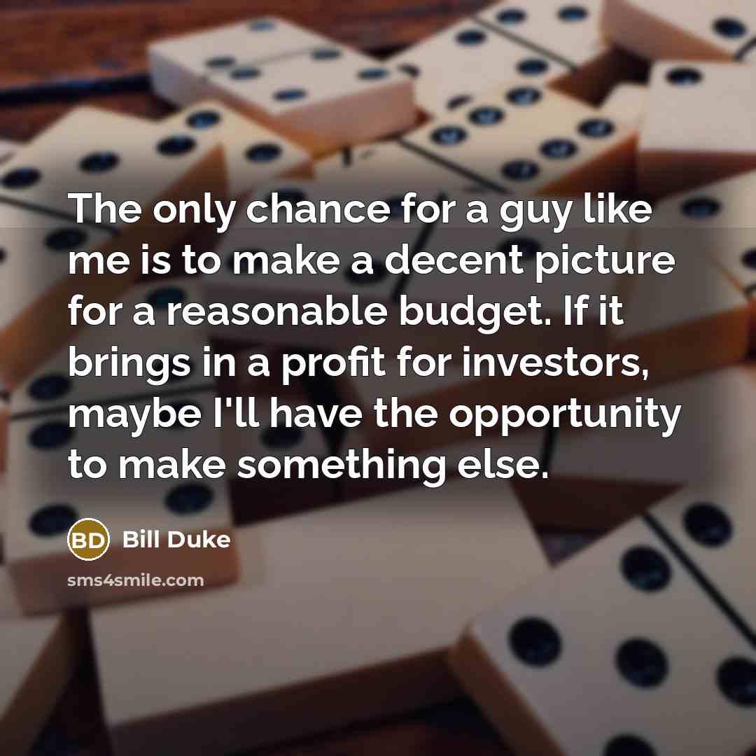 “The only chance for a guy like me is to make a decent picture for a reasonable budget. If it brings in a profit for investors, maybe I'll have the opportunity to make something else.” quote by Bill Duke