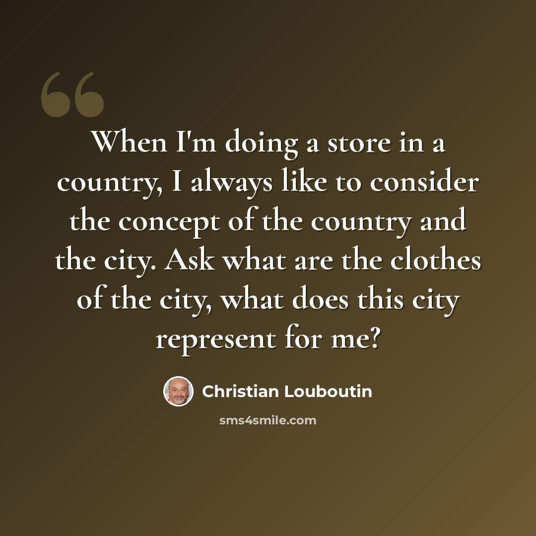 “When I'm doing a store in a country, I always like to consider the concept of the country and the city. Ask what are the clothes of the city, what does this city represent for me?” quote by Christian Louboutin