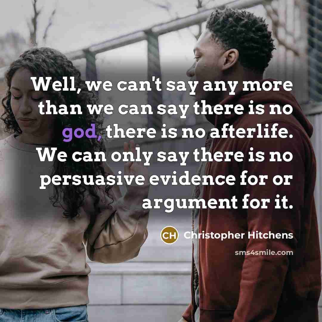 “Well, we can't say any more than we can say there is no god, there is no afterlife. We can only say there is no persuasive evidence for or argument for it.” quote by Christopher Hitchens