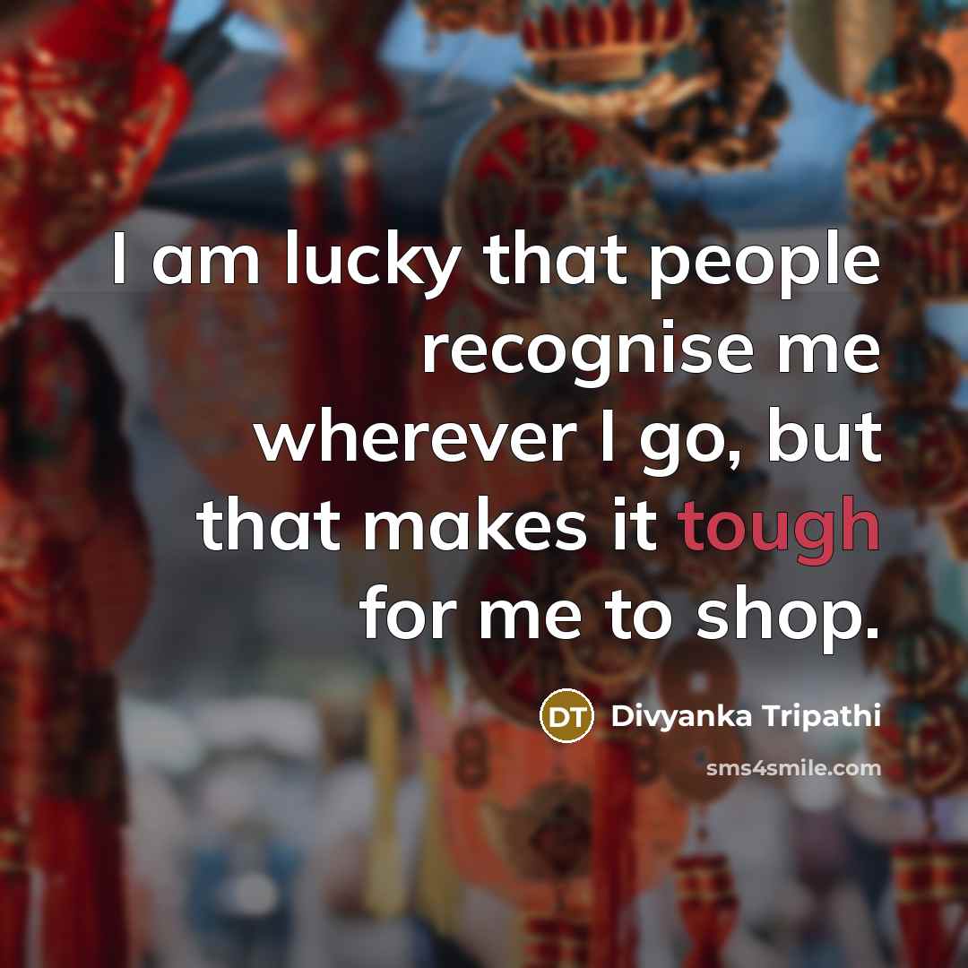 “I am lucky that people recognise me wherever I go, but that makes it tough for me to shop.” quote by Divyanka Tripathi