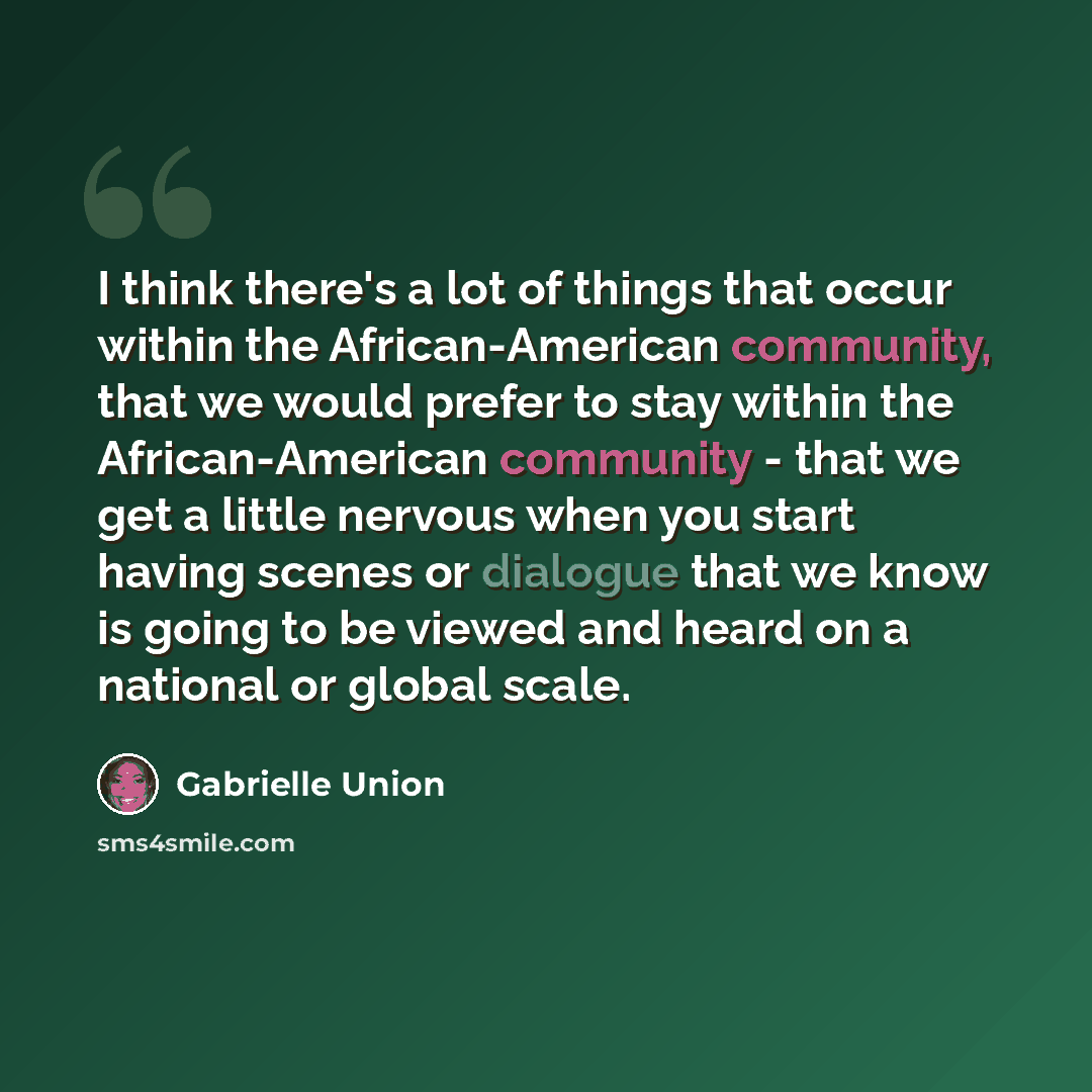 “I think there's a lot of things that occur within the African-American community, that we would prefer to stay within the African-American community - that we get a little nervous when you start having scenes or dialogue that we know is going to be viewed and heard on a national or global scale.” quote by Gabrielle Union