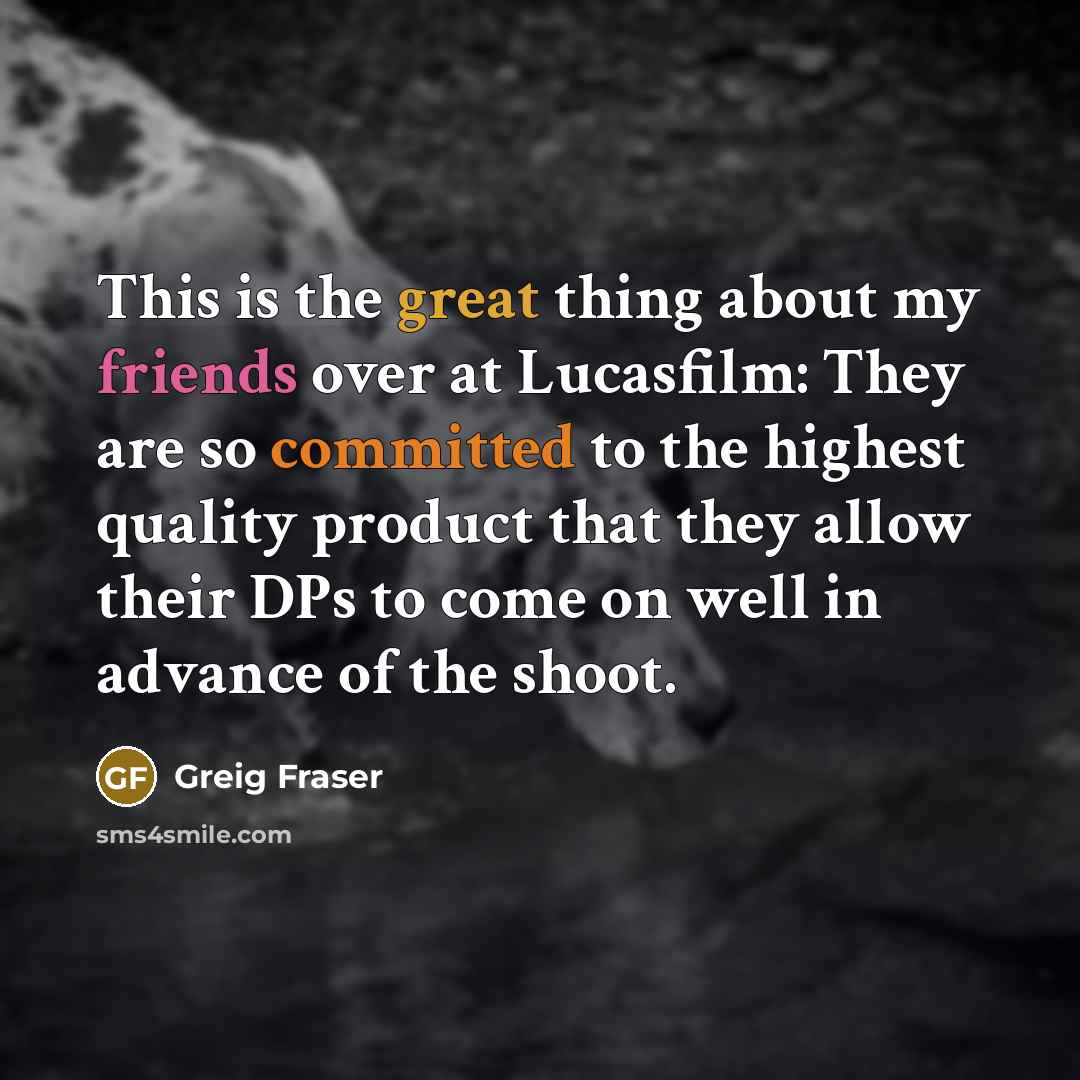 “This is the great thing about my friends over at Lucasfilm: They are so committed to the highest quality product that they allow their DPs to come on well in advance of the shoot.” quote by Greig Fraser