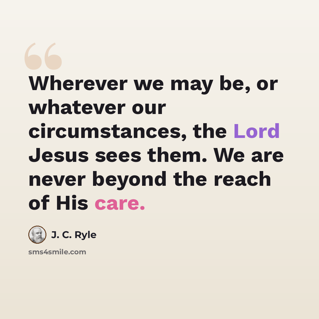 “Wherever we may be, or whatever our circumstances, the Lord Jesus sees them. We are never beyond the reach of His care.” quote by J. C. Ryle