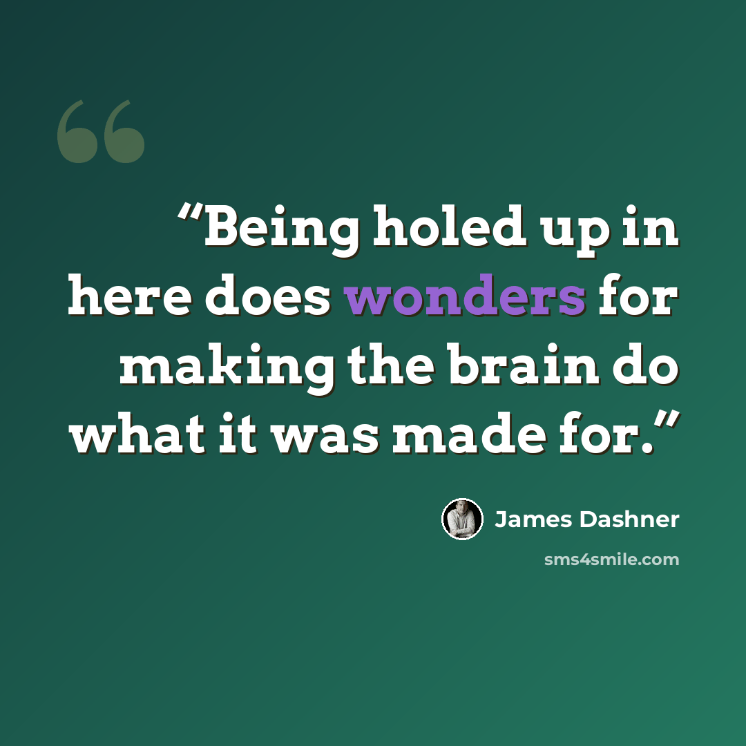 “Being holed up in here does wonders for making the brain do what it was made for.” quote by James Dashner