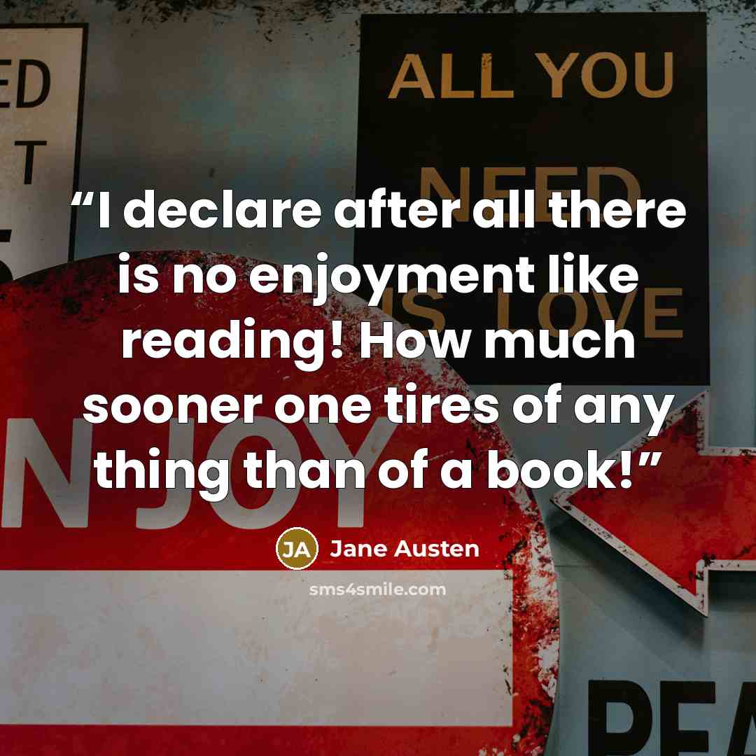 “I declare after all there is no enjoyment like reading! How much sooner one tires of any thing than of a book!” quote by Jane Austen