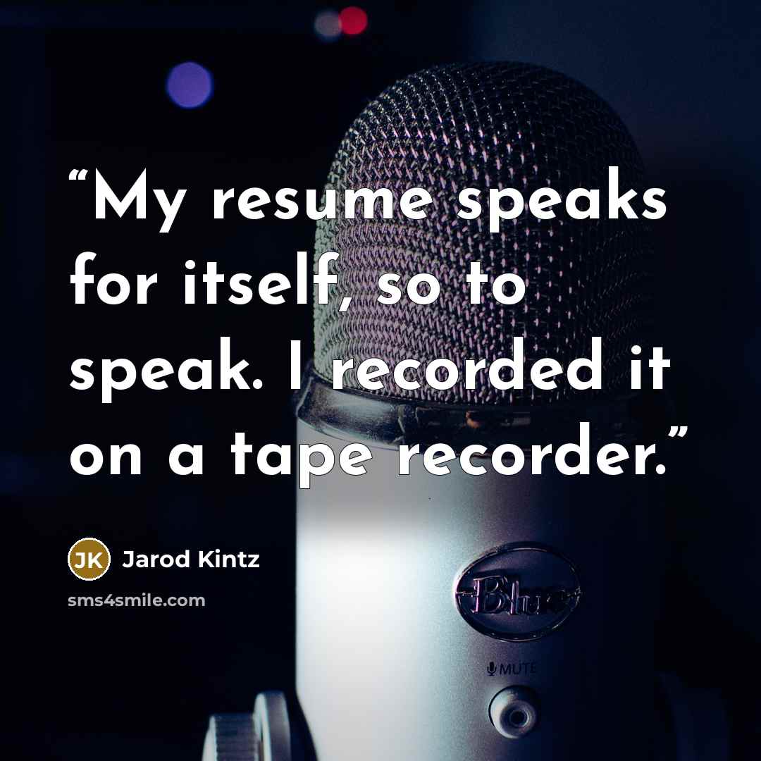 “My resume speaks for itself, so to speak. I recorded it on a tape recorder.” quote by Jarod Kintz