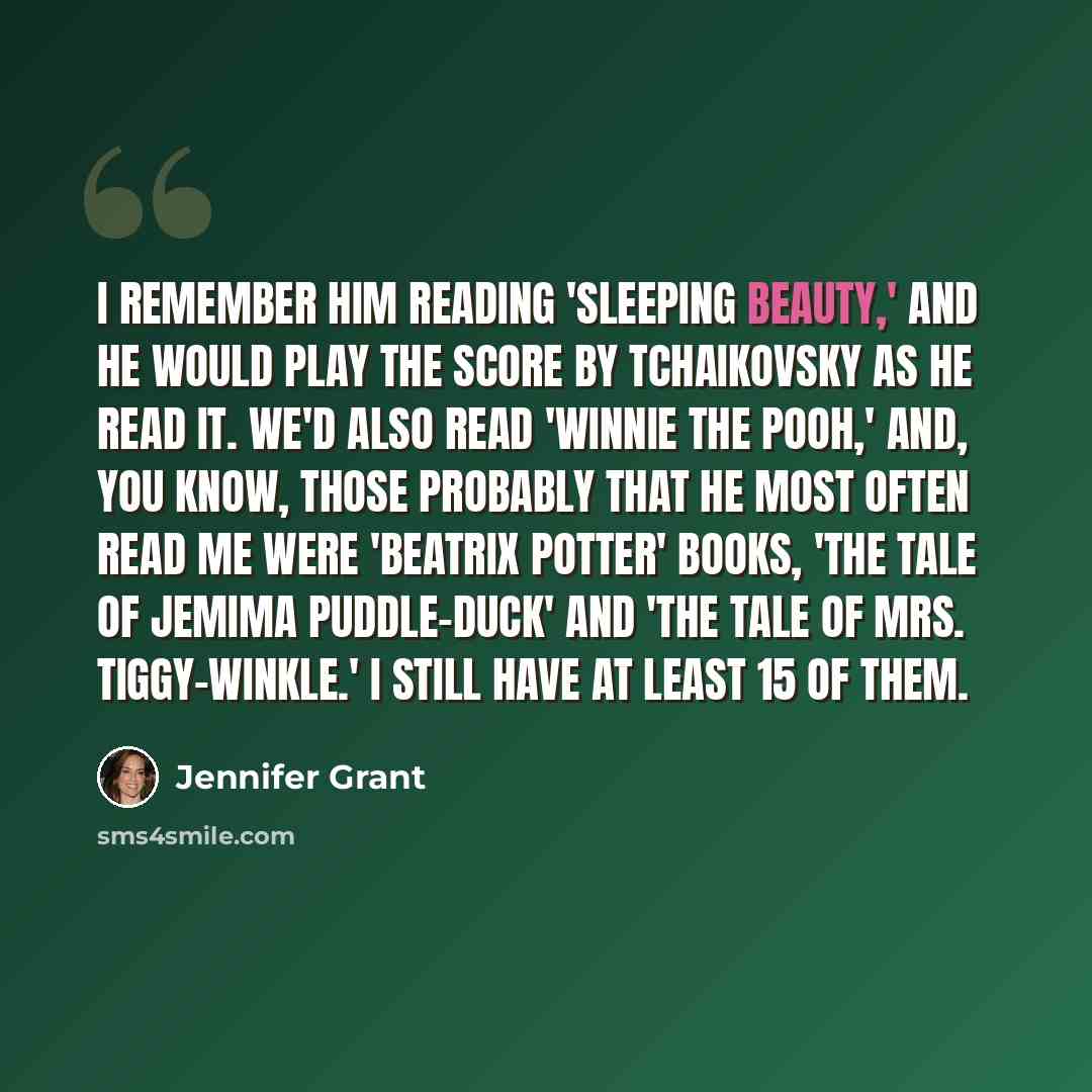 “I remember him reading 'Sleeping Beauty,' and he would play the score by Tchaikovsky as he read it. We'd also read 'Winnie the Pooh,' and, you know, those probably that he most often read me were 'Beatrix Potter' books, 'The Tale of Jemima Puddle-Duck' and 'The Tale of Mrs. Tiggy-Winkle.' I still…” quote by Jennifer Grant