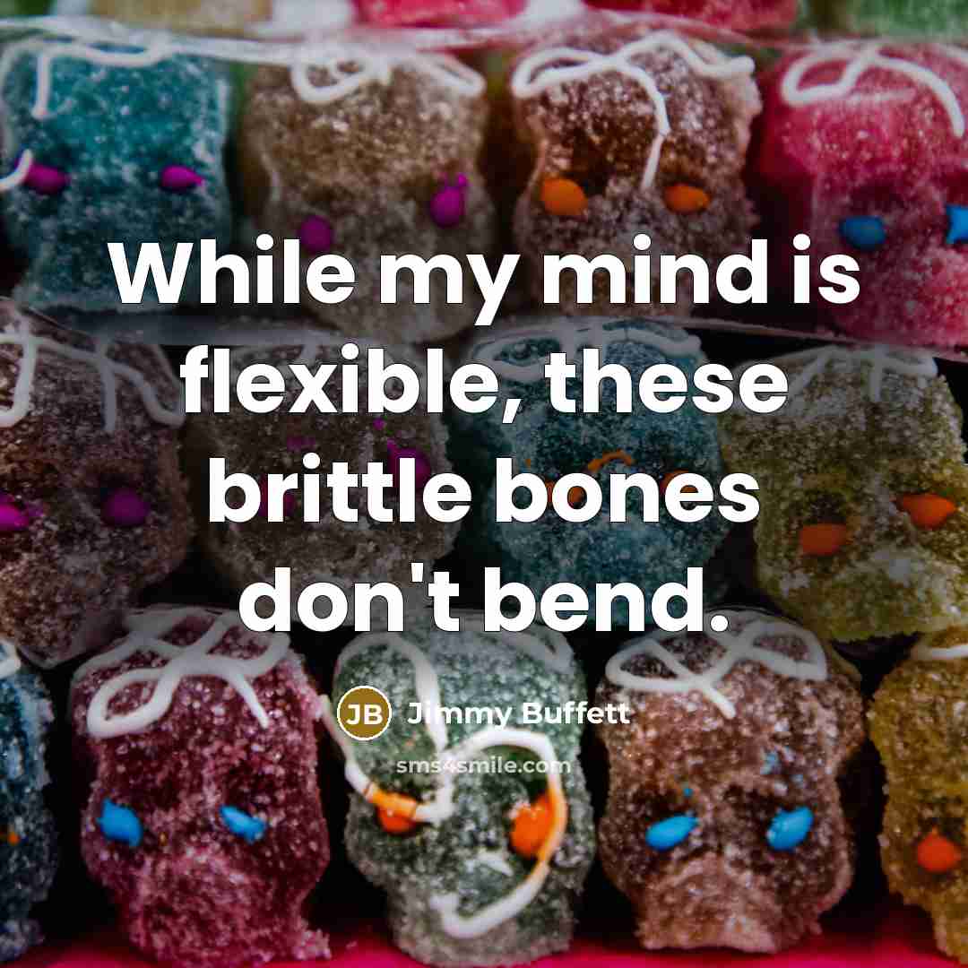 “While my mind is flexible, these brittle bones don't bend.” quote by Jimmy Buffett
