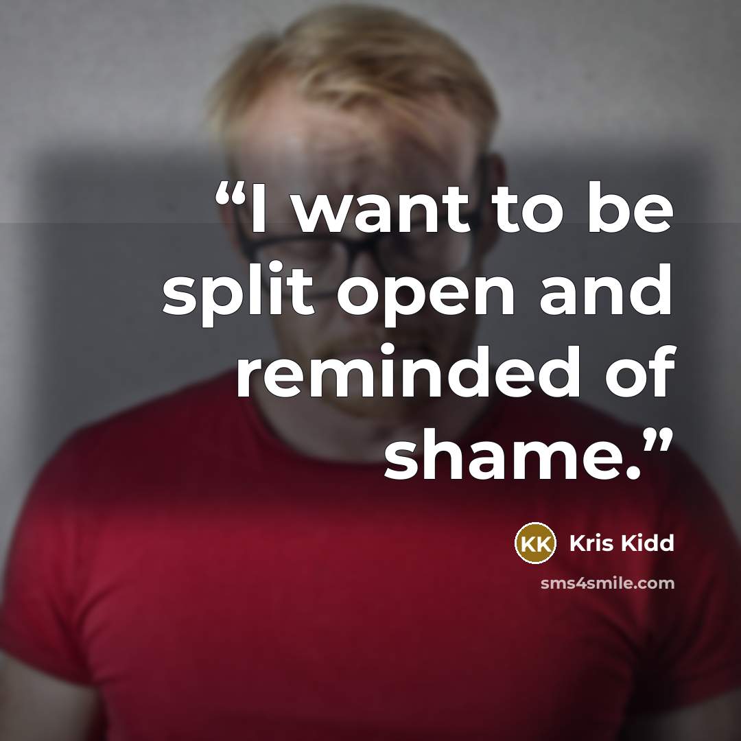“I want to be split open and reminded of shame.” quote by Kris Kidd