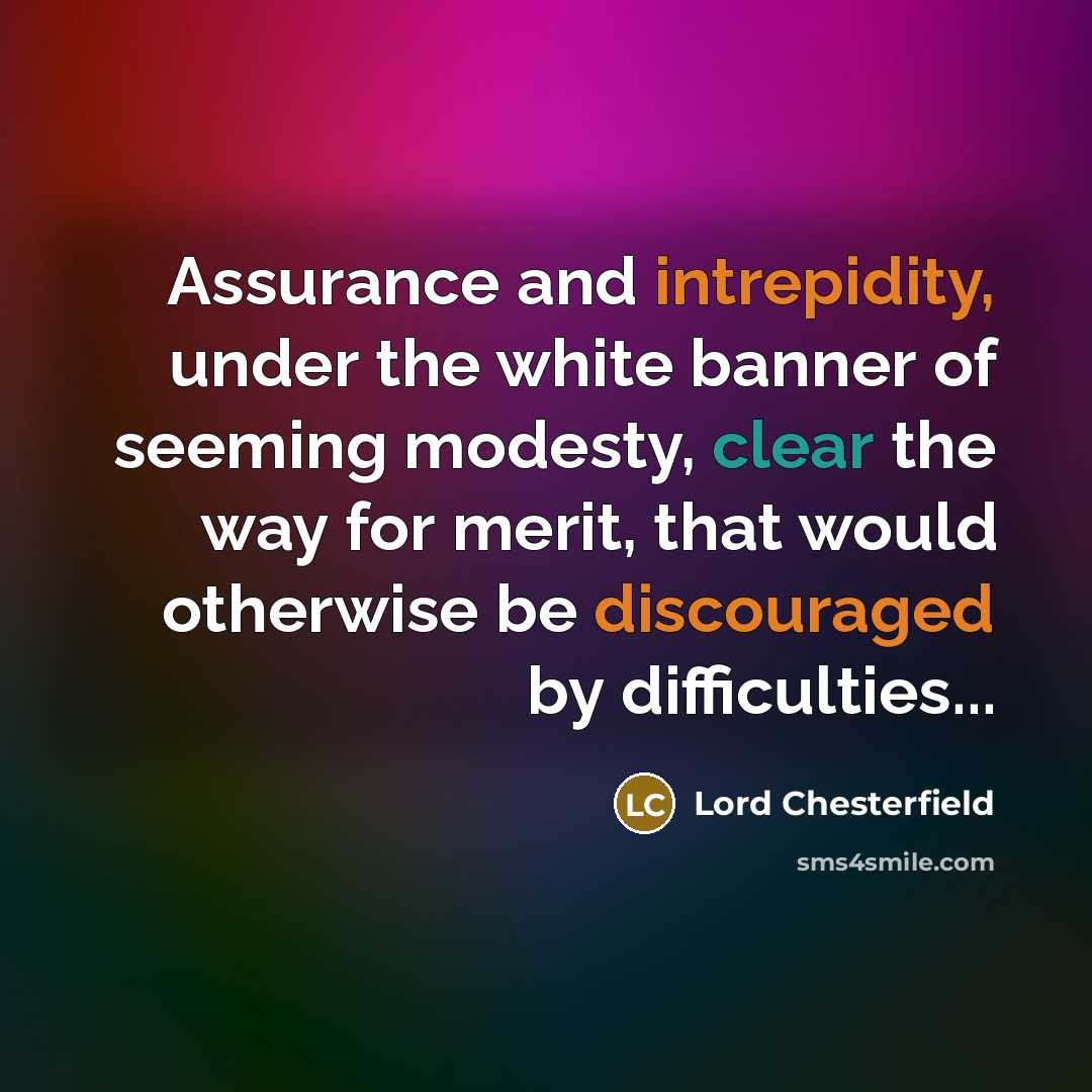 “Assurance and intrepidity, under the white banner of seeming modesty, clear the way for merit, that would otherwise be discouraged by difficulties...” quote by Lord Chesterfield