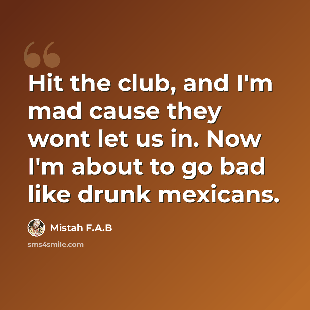 “Hit the club, and I'm mad cause they wont let us in. Now I'm about to go bad like drunk mexicans.” quote by Mistah F.A.B