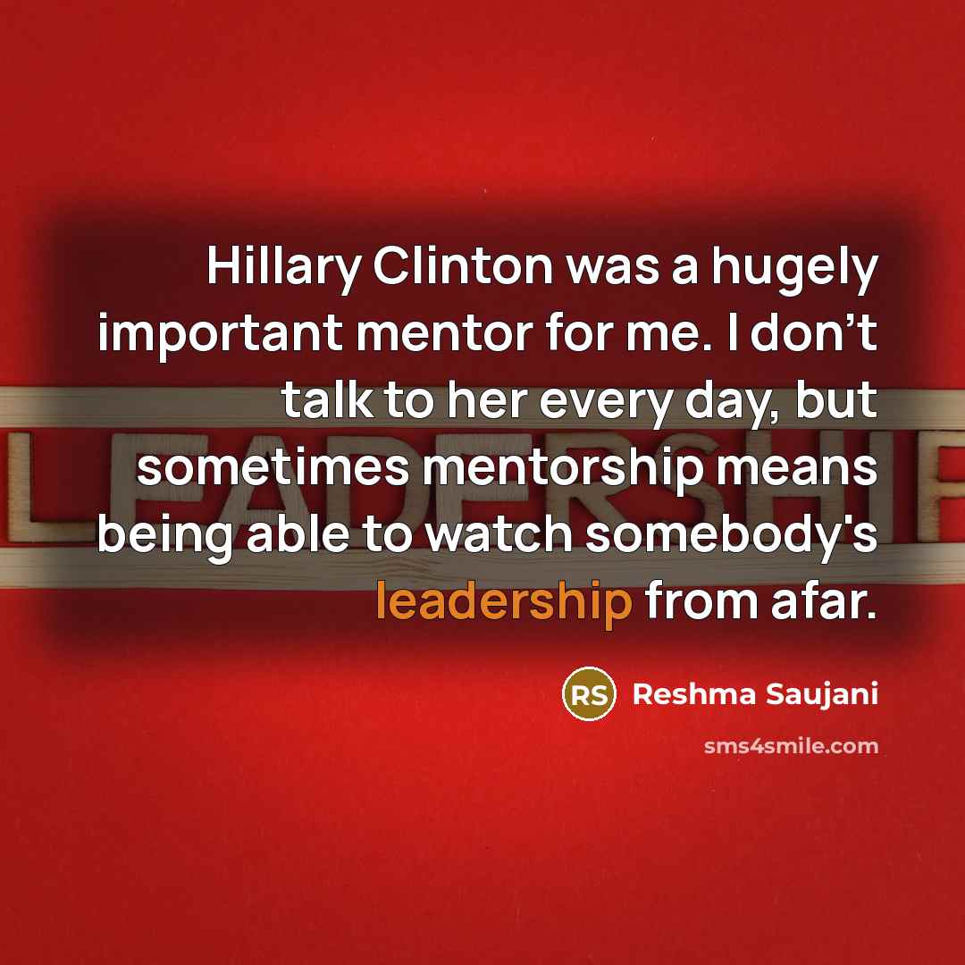 “Hillary Clinton was a hugely important mentor for me. I don't talk to her every day, but sometimes mentorship means being able to watch somebody's leadership from afar.” quote by Reshma Saujani