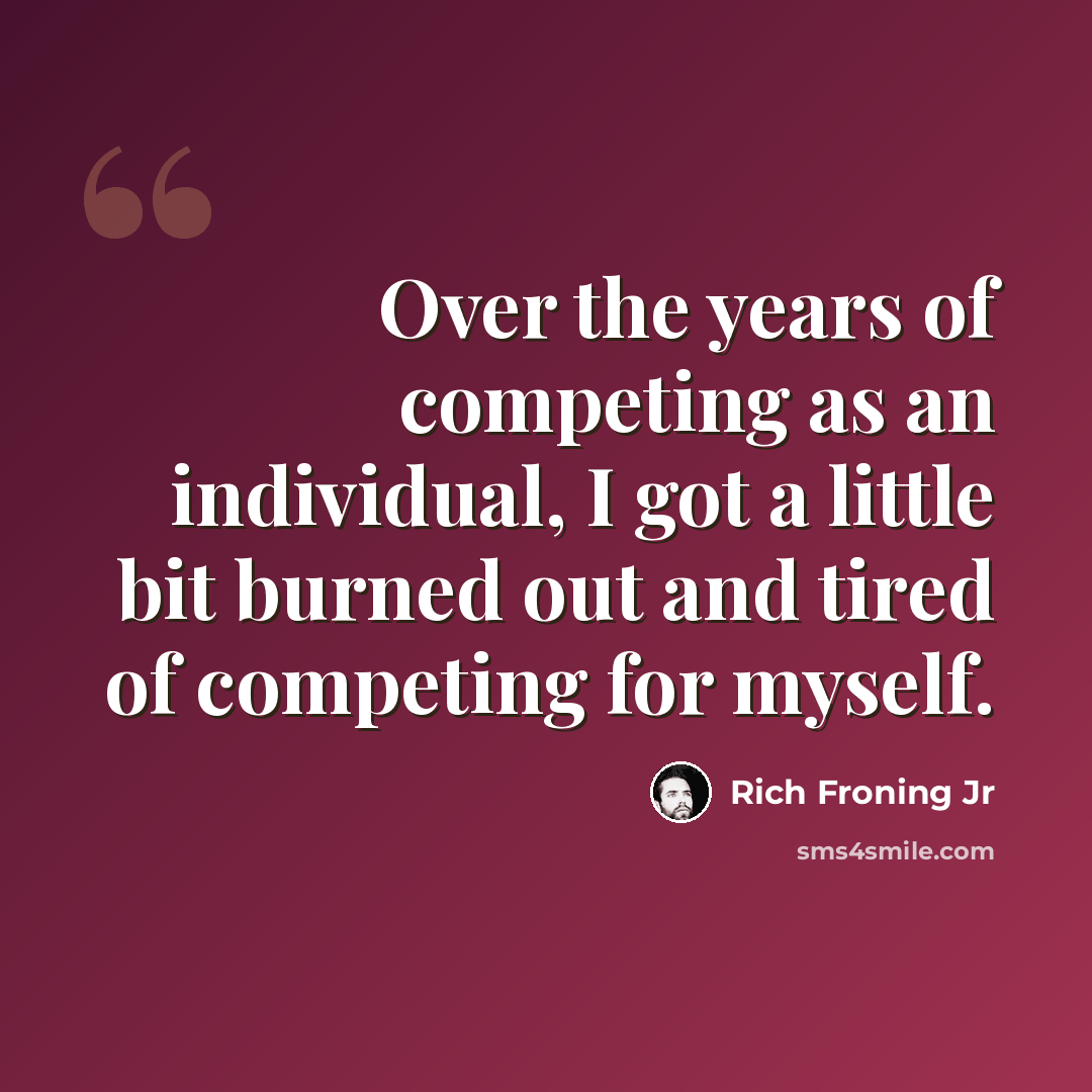 “Over the years of competing as an individual, I got a little bit burned out and tired of competing for myself.” quote by Rich Froning Jr