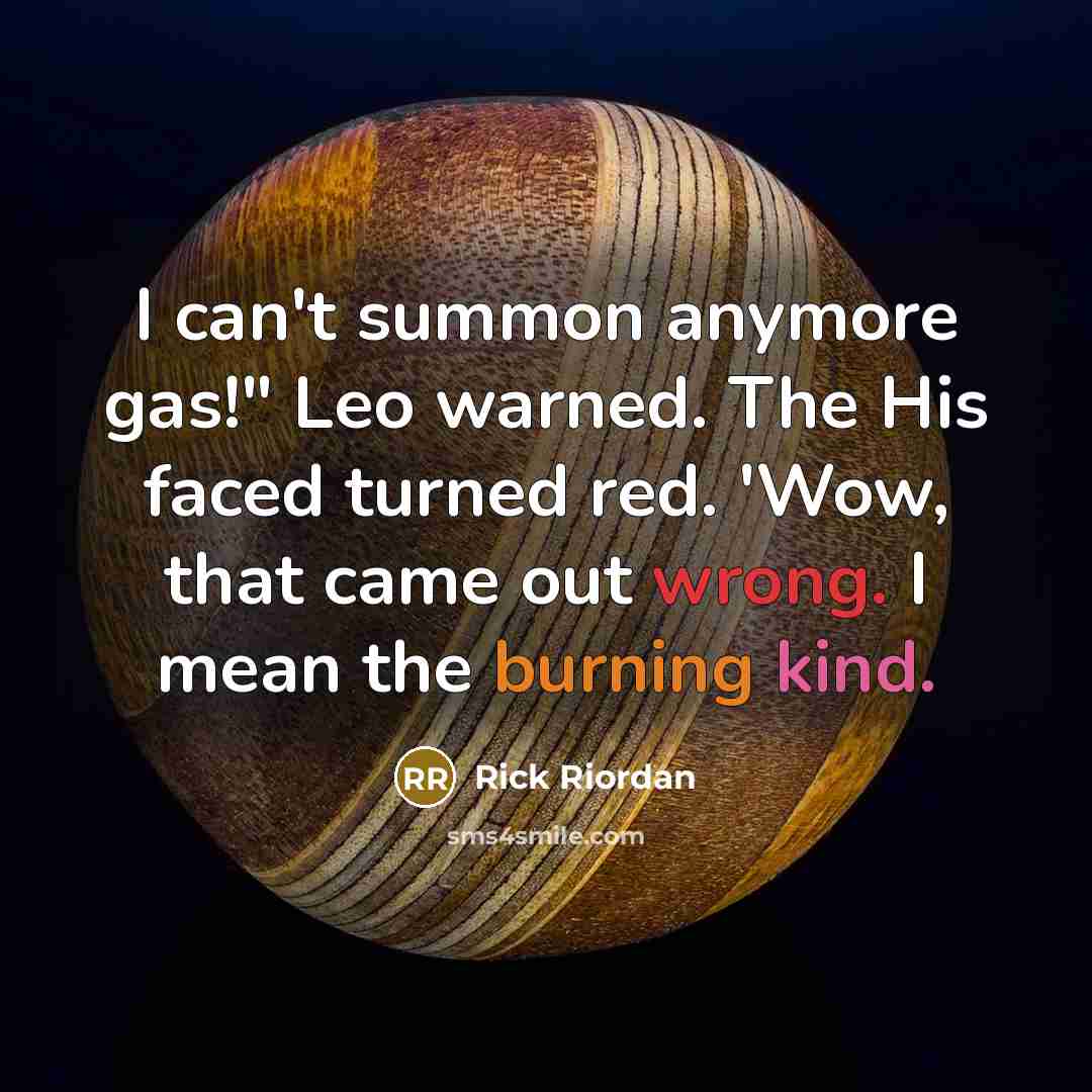 “I can't summon anymore gas!" Leo warned. The His faced turned red. 'Wow, that came out wrong. I mean the burning kind.” quote by Rick Riordan