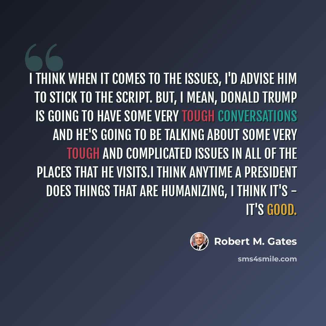 “I think when it comes to the issues, I'd advise him to stick to the script. But, I mean, Donald Trump is going to have some very tough conversations and he's going to be talking about some very tough and complicated issues in all of the places that he visits.I think anytime a president does things…” quote by Robert M. Gates