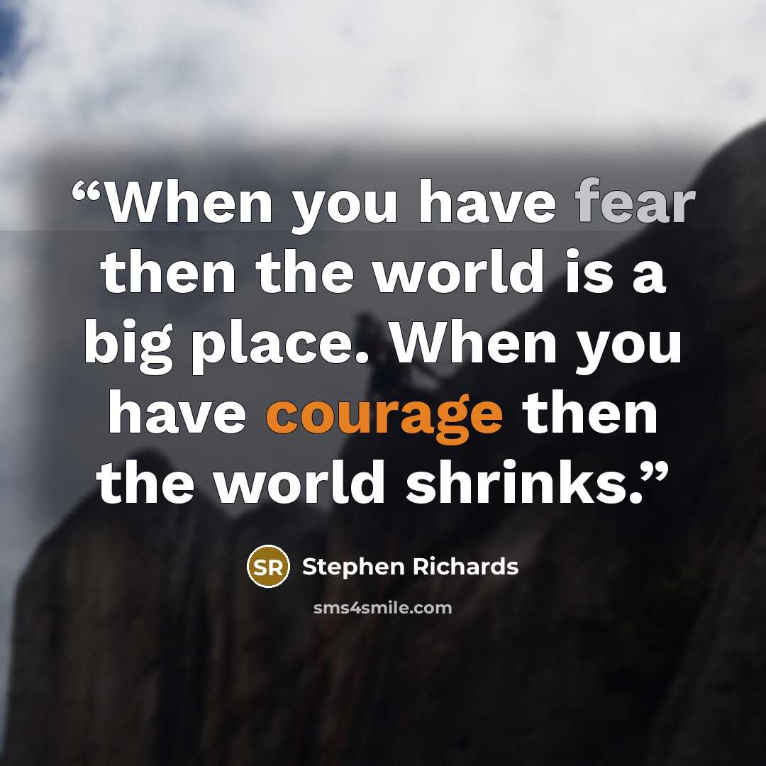 “When you have fear then the world is a big place. When you have courage then the world shrinks.” quote by Stephen Richards