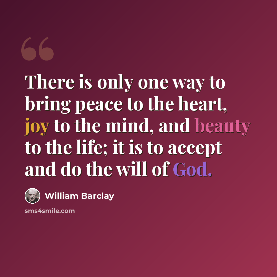 “There is only one way to bring peace to the heart, joy to the mind, and beauty to the life; it is to accept and do the will of God.” quote by William Barclay