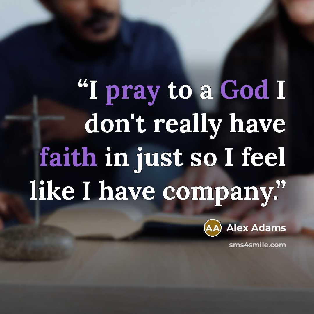 “I pray to a God I don't really have faith in just so I feel like I have company.” quote by Alex Adams