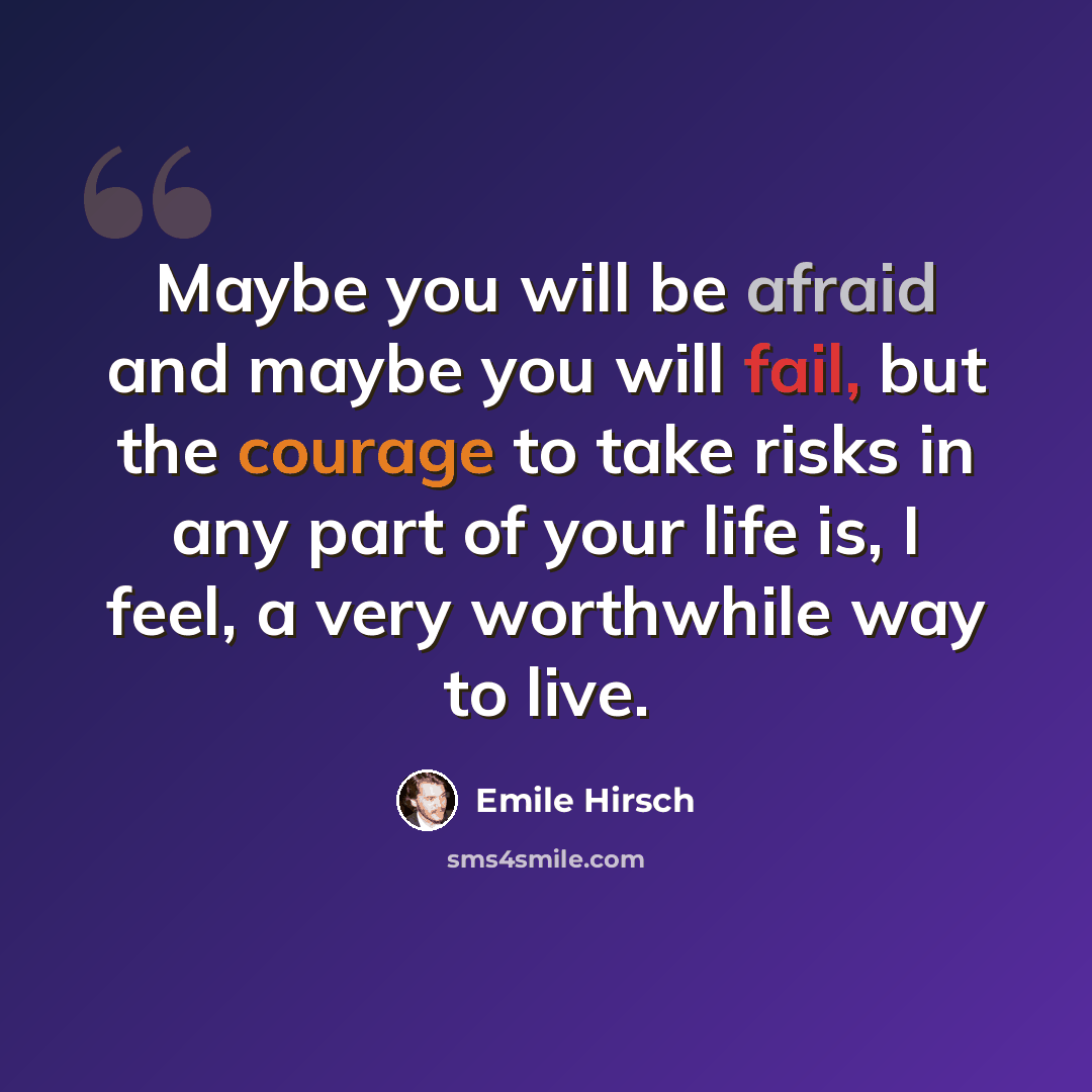 “Maybe you will be afraid and maybe you will fail, but the courage to take risks in any part of your life is, I feel, a very worthwhile way to live.” quote by Emile Hirsch