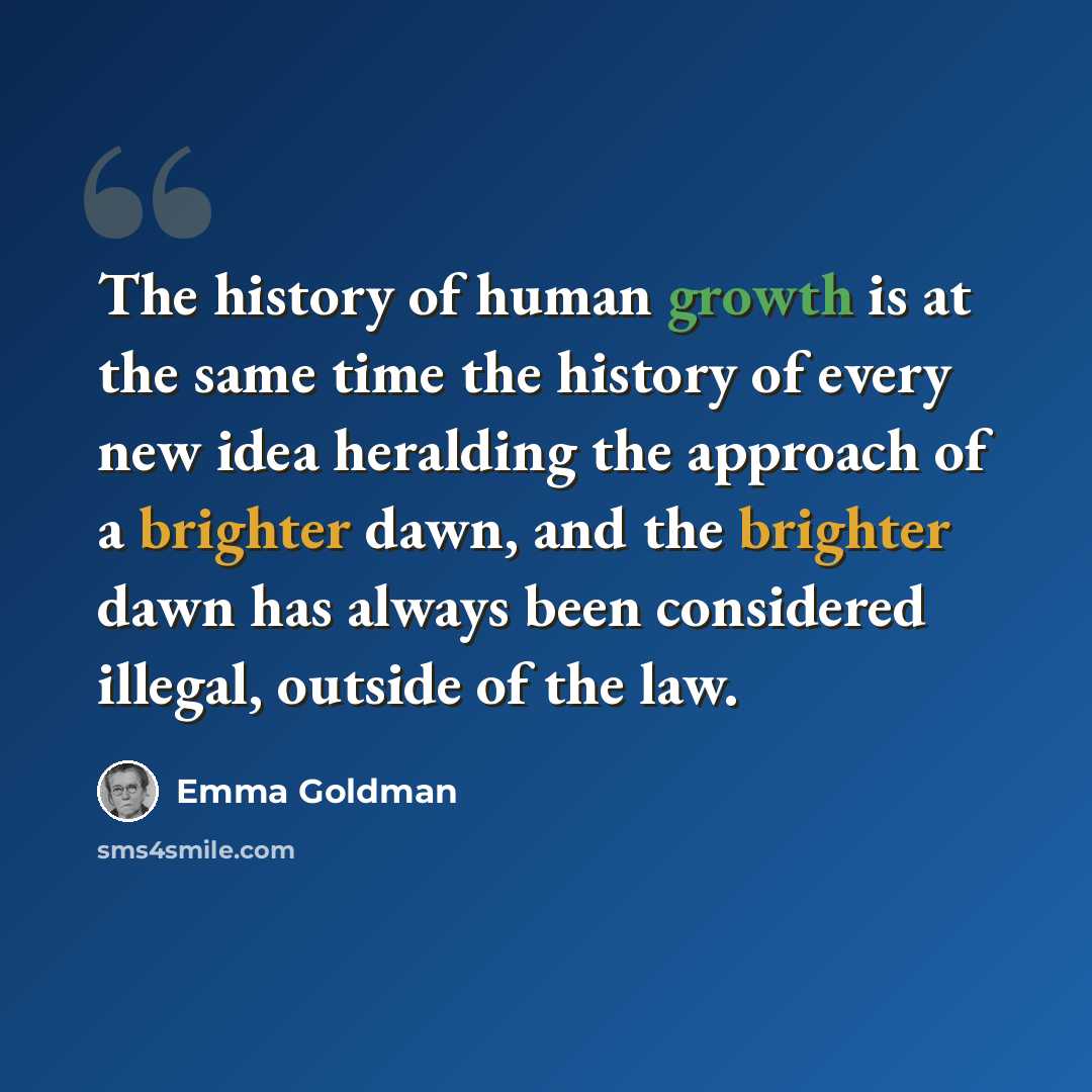 “The history of human growth is at the same time the history of every new idea heralding the approach of a brighter dawn, and the brighter dawn has always been considered illegal, outside of the law.” quote by Emma Goldman