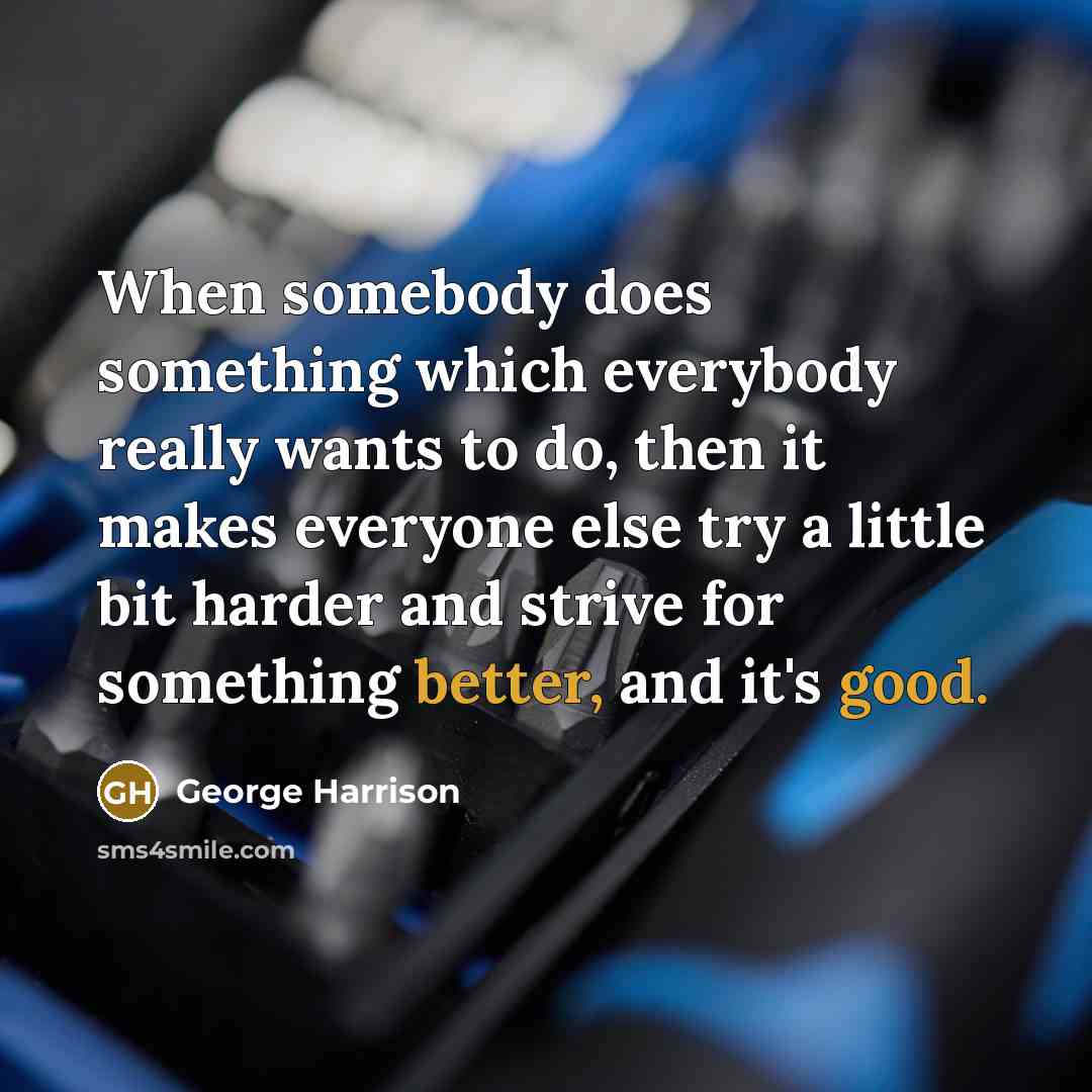 “When somebody does something which everybody really wants to do, then it makes everyone else try a little bit harder and strive for something better, and it's good.” quote by George Harrison