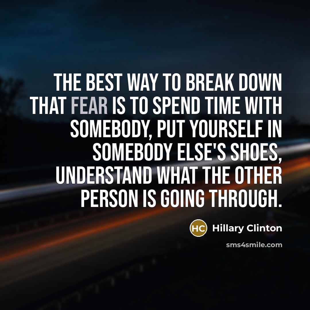 “The best way to break down that fear is to spend time with somebody, put yourself in somebody else's shoes, understand what the other person is going through.” quote by Hillary Clinton