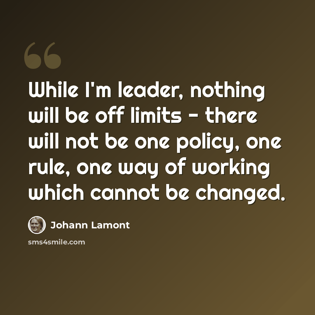 “While I'm leader, nothing will be off limits - there will not be one policy, one rule, one way of working which cannot be changed.” quote by Johann Lamont