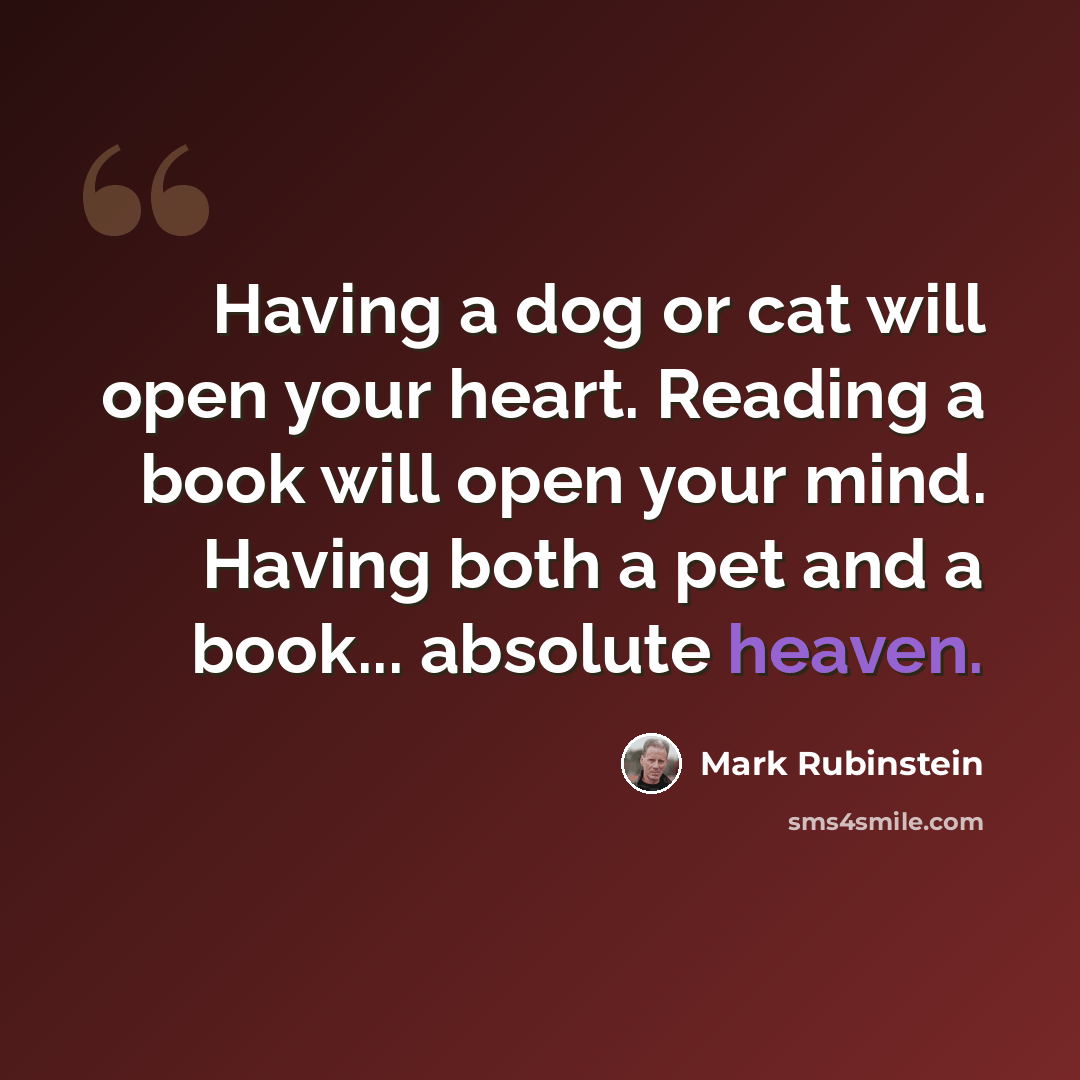 “Having a dog or cat will open your heart. Reading a book will open your mind. Having both a pet and a book... absolute heaven.” quote by Mark Rubinstein