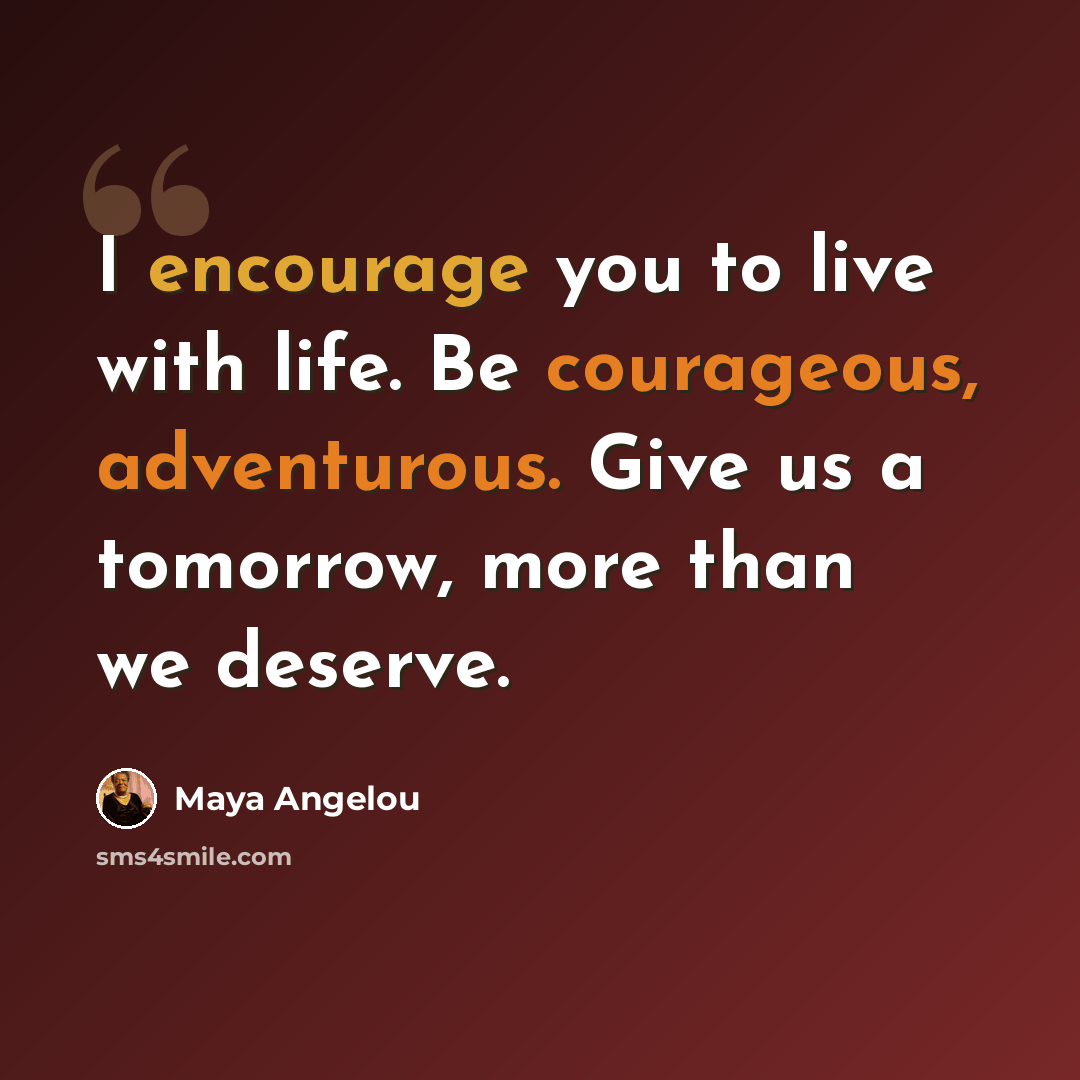 “I encourage you to live with life. Be courageous, adventurous. Give us a tomorrow, more than we deserve.” quote by Maya Angelou