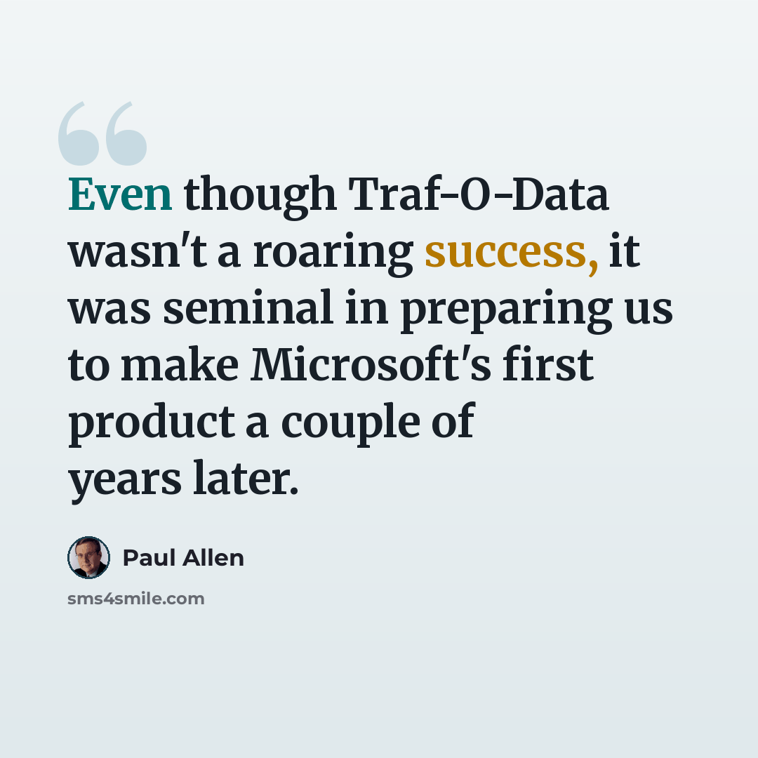 “Even though Traf-O-Data wasn't a roaring success, it was seminal in preparing us to make Microsoft's first product a couple of years later.” quote by Paul Allen
