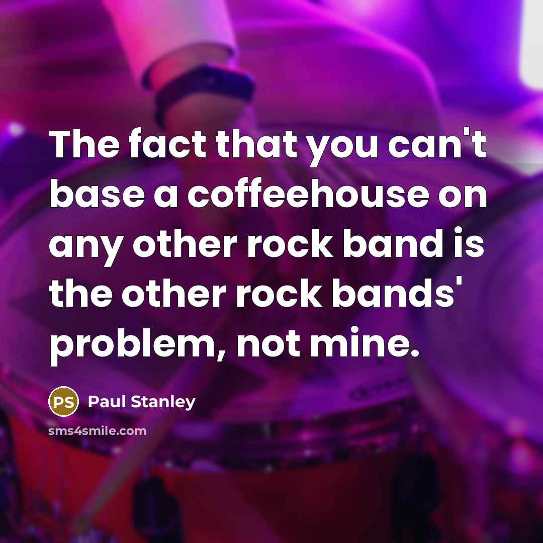 “The fact that you can't base a coffeehouse on any other rock band is the other rock bands' problem, not mine.” quote by Paul Stanley