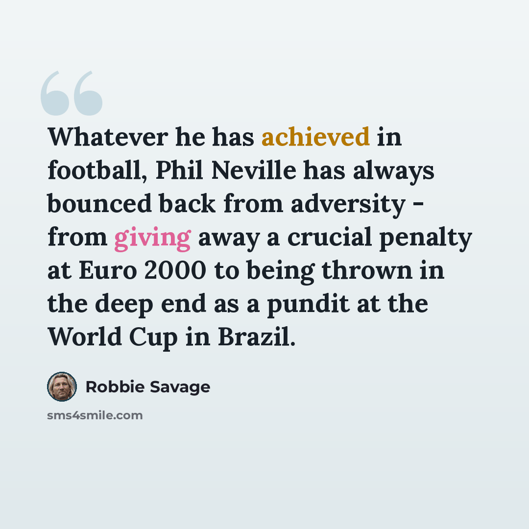“Whatever he has achieved in football, Phil Neville has always bounced back from adversity - from giving away a crucial penalty at Euro 2000 to being thrown in the deep end as a pundit at the World Cup in Brazil.” quote by Robbie Savage