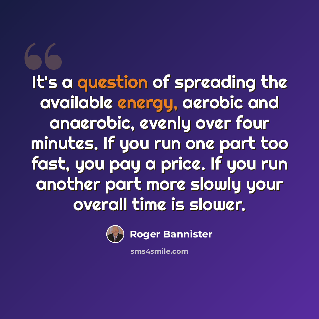 “It's a question of spreading the available energy, aerobic and anaerobic, evenly over four minutes. If you run one part too fast, you pay a price. If you run another part more slowly your overall time is slower.” quote by Roger Bannister