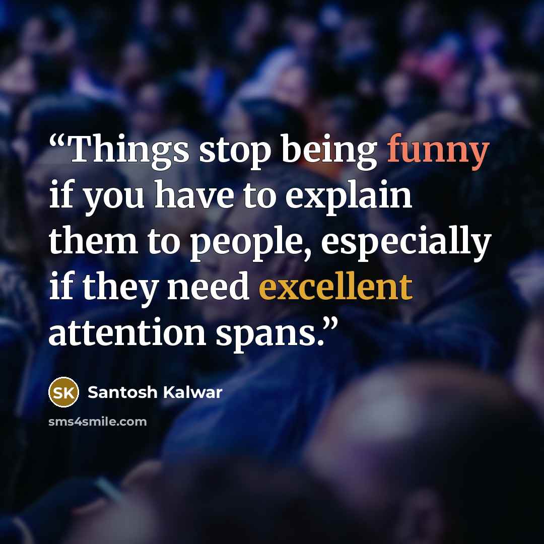 “Things stop being funny if you have to explain them to people, especially if they need excellent attention spans.” quote by Santosh Kalwar
