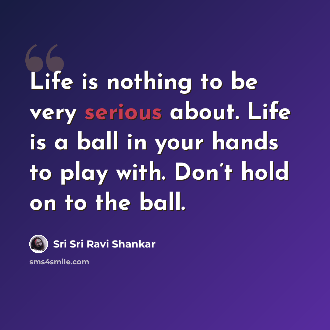 “Life is nothing to be very serious about. Life is a ball in your hands to play with. Don’t hold on to the ball.” quote by Sri Sri Ravi Shankar