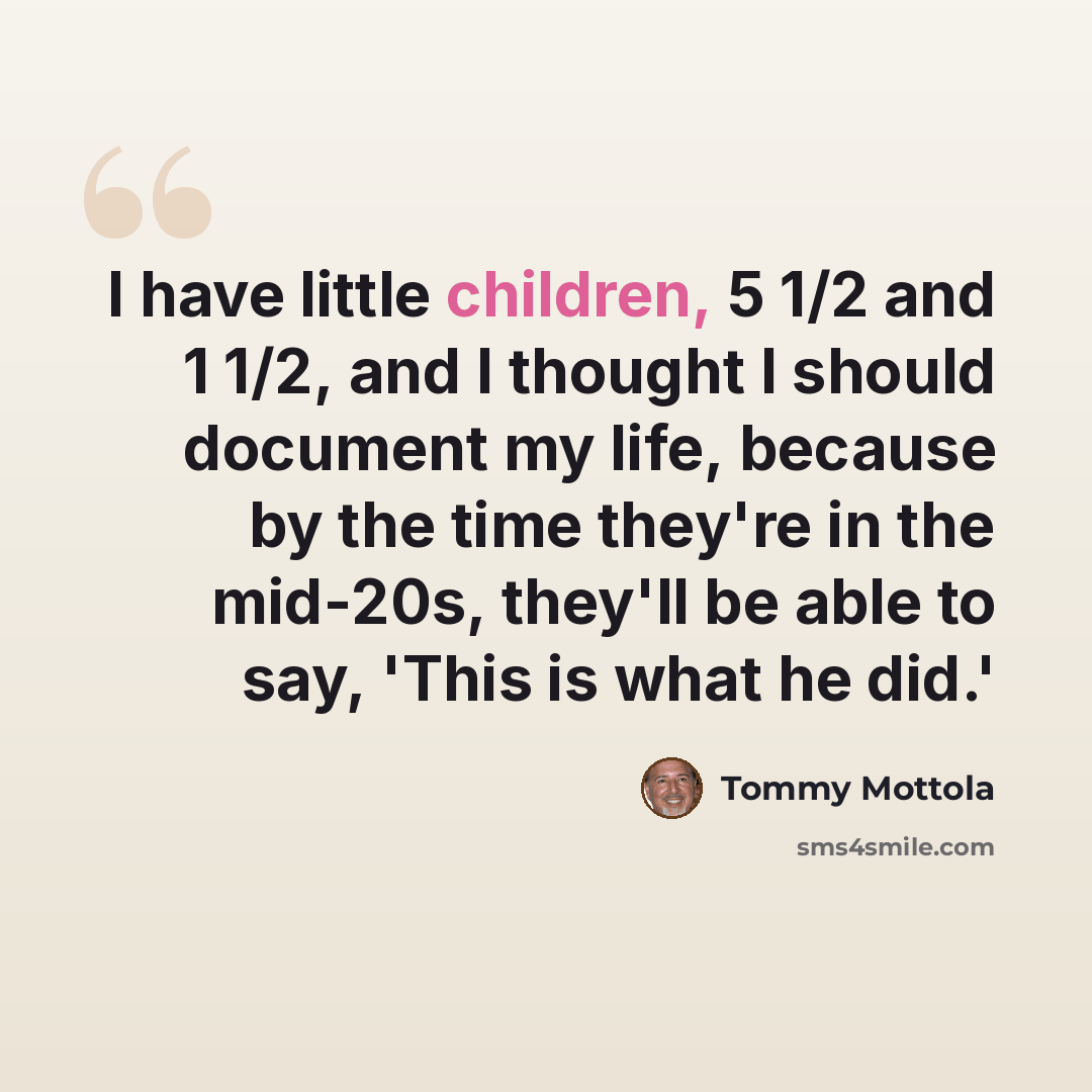 “I have little children, 5 1/2 and 1 1/2, and I thought I should document my life, because by the time they're in the mid-20s, they'll be able to say, 'This is what he did.'” quote by Tommy Mottola