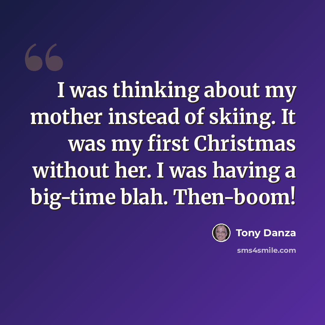 “I was thinking about my mother instead of skiing. It was my first Christmas without her. I was having a big-time blah. Then-boom!” quote by Tony Danza