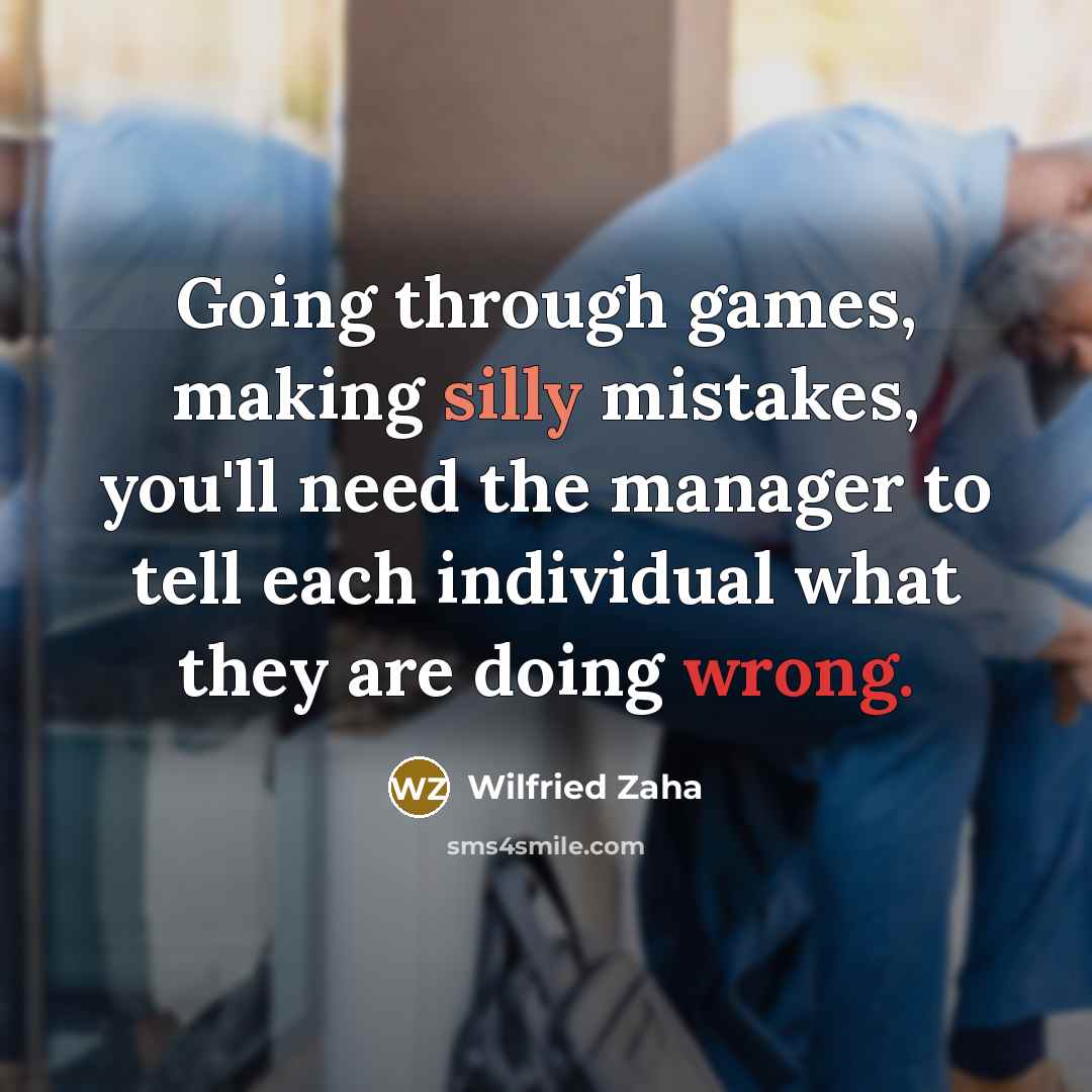 “Going through games, making silly mistakes, you'll need the manager to tell each individual what they are doing wrong.” quote by Wilfried Zaha