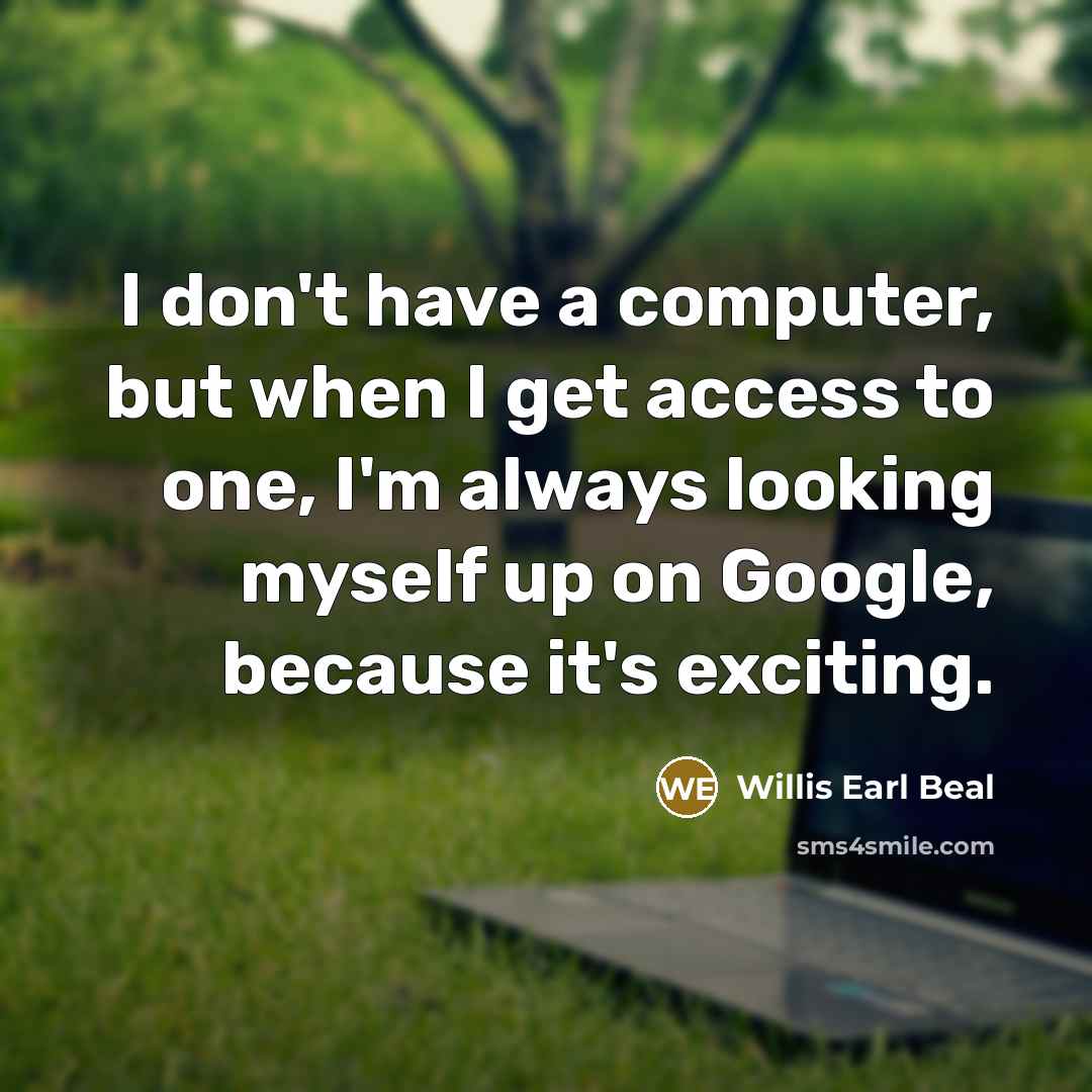 “I don't have a computer, but when I get access to one, I'm always looking myself up on Google, because it's exciting.” quote by Willis Earl Beal