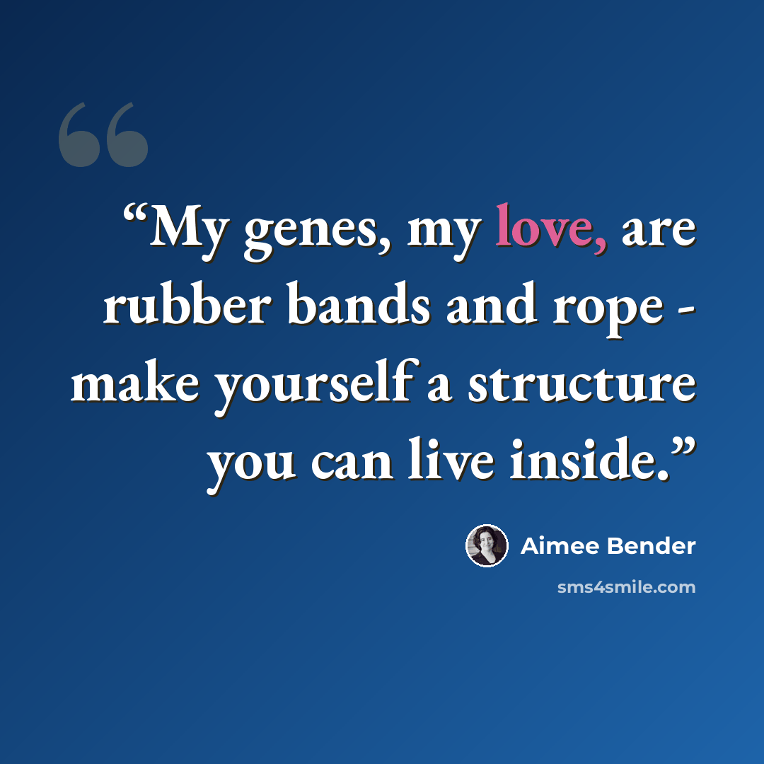 “My genes, my love, are rubber bands and rope - make yourself a structure you can live inside.” quote by Aimee Bender
