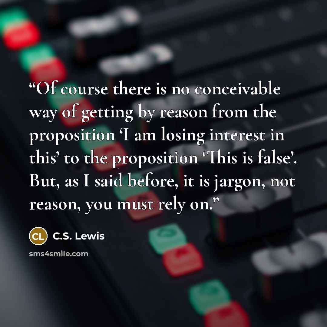 “Of course there is no conceivable way of getting by reason from the proposition ‘I am losing interest in this’ to the proposition ‘This is false’. But, as I said before, it is jargon, not reason, you must rely on.” quote by C.S. Lewis