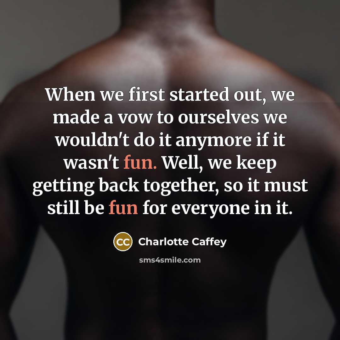 “When we first started out, we made a vow to ourselves we wouldn't do it anymore if it wasn't fun. Well, we keep getting back together, so it must still be fun for everyone in it.” quote by Charlotte Caffey