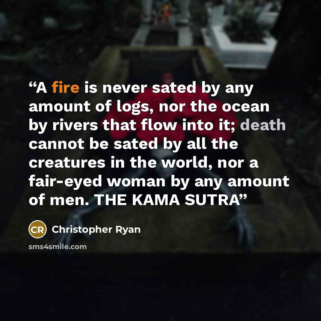 “A fire is never sated by any amount of logs, nor the ocean by rivers that flow into it; death cannot be sated by all the creatures in the world, nor a fair-eyed woman by any amount of men. THE KAMA SUTRA” quote by Christopher Ryan