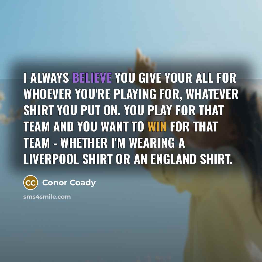 “I always believe you give your all for whoever you're playing for, whatever shirt you put on. You play for that team and you want to win for that team - whether I'm wearing a Liverpool shirt or an England shirt.” quote by Conor Coady