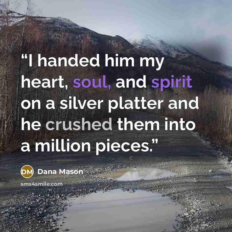 “I handed him my heart, soul, and spirit on a silver platter and he crushed them into a million pieces.” quote by Dana Mason