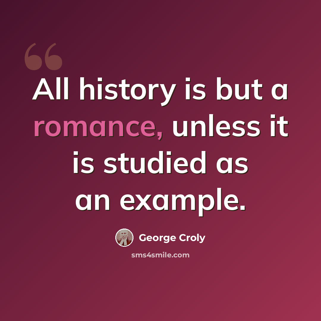 “All history is but a romance, unless it is studied as an example.” quote by George Croly